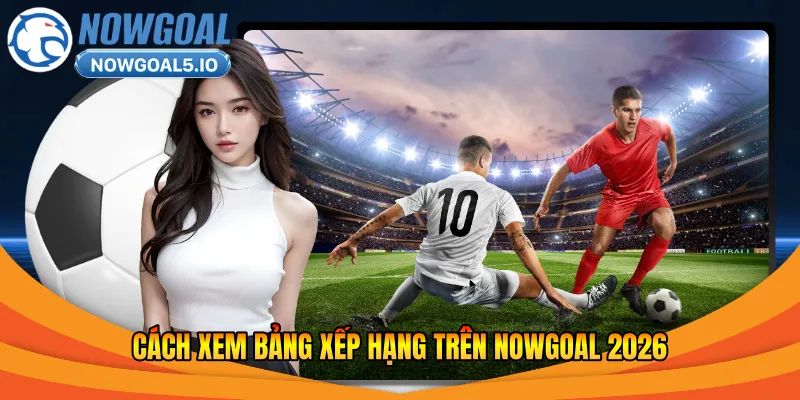 Cách xem bảng xếp hạng trên Nowgoal 2026
