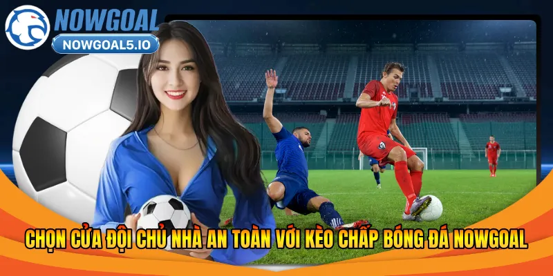 Chọn cửa đội chủ nhà an toàn với kèo chấp bóng đá Nowgoal