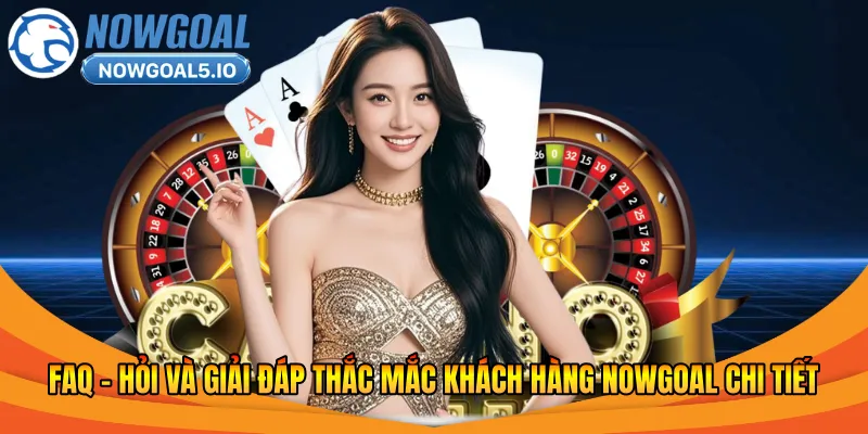 FAQ – Hỏi và giải đáp thắc mắc khách hàng Nowgoal chi tiết