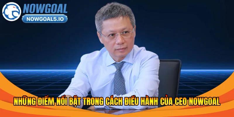 Những điểm nổi bật trong cách điều hành của CEO Nowgoal